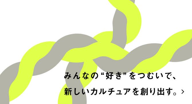 みんなの'好き'をつむいで、新しいカルチュアを創り出す。